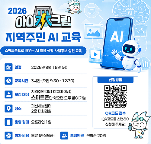 2026 아이수크림 지역주민 AI 교육
스마트폰으로 배우는 AI 활용 생활 사업홍보 실전교육
일정: 2026년 9월 18일(금)교육시간: 3시간(오전 0:30~12:30)
모집 대상: 지역주민 대상(20대 이상) 스마트폰만 있으면 모두 참여 가능
장소: 괴산허브센터 2층 대회의실
운영 형태: 오프라인 1일
참가비용: 무료(간식제공)
모집인원: 선착순 20명
신청방법: QR코드 접수(주소:https://forms.gle/QxY1tjM4bMe7YwMy7)