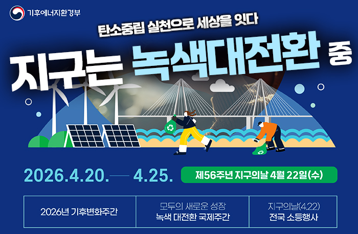 로고:기후에너지환경부
탄소중립 실천으로 세상을 잇다
지구는 녹색대전환 중
2026.4.20. - 4.25.
제56주년 지구의날 4월 22일(수)
- 2026년 기후변화주간
- 모두의 새로운 성장 녹색 대전환 국제주간
- 지구의날(4.33)전국 소등행사