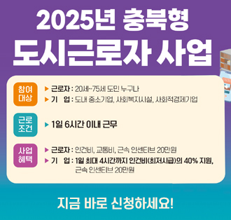 2025년 충북형 도시근로자 사업
참여대상
▶근로자 : 20세~75세 도민 누구나
▶기업: 도내 중소기업, 사회복지시설, 사회적경제기업

근로 조건
▶1일 6시간 이내 근무

사업혜택
▶근로자 : 인건비, 교통비, 근속 인센티브 20만원
▶기업 : 1일 최대 4시간까지 인건비(최저시급)의 40% 지원, 근속 인센티브 20만원