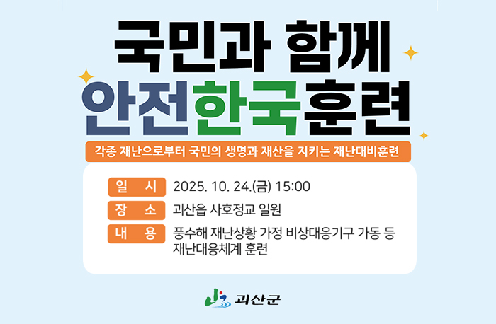 국민과 함께 안전한국훈련
각종 재난으로부터 국민의 생명과 재산을 지키는 재난대비훈련
일시:2025.10.24.(금) 15:00
장소:괴산읍 사호정교 일원
내용:풍수해 재난상황 가정 비상대응기구 가동 등 재난대응체계 훈련
로고:괴산군