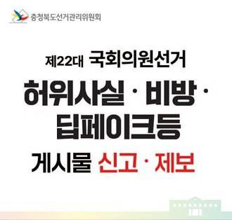충청북도선거관리위원회
제22대 국회의원선거
허위사실·비방·딥페이크등
게시물 신고·제보