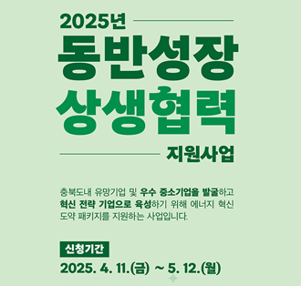 2025년 동반성장상생협력 지원사업
충북도내 유망기업 및 우수 중소기업을 발굴하고 혁신 전략 기업으로 육성하기위해 에너지 혁신 도약 패키지를 지원하는 사업입니다.
신청기간:2025.4.11(금)~5.12(월)