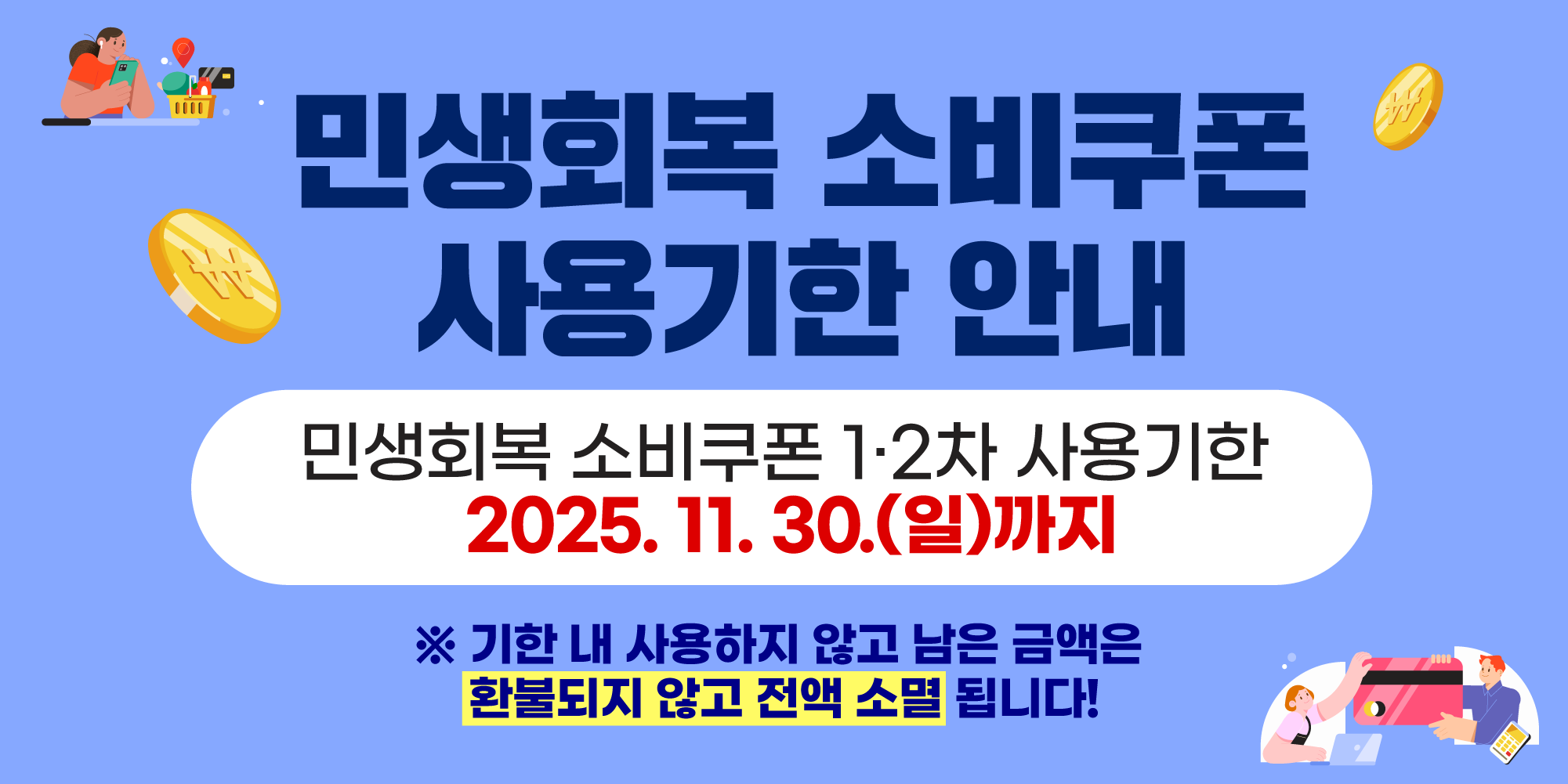 민생회복 소비쿠폰 사용기한 안내
민생회복 소비쿠폰 1,2차 사용기한 
2025.11.30.(일)까지

기한 내 사용하지 않고 남은 금액은 환불되지 않고 전액 소멸됩니다.