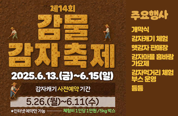 제14회 감물감자축제
2025.6.13.(금)~6.15(일)
감자캐기 사전예약기간:5.26(월)~6.11(수)
*인터넷예약만 가능- 체험비 1인당 1만원/5kg

주요행사: 
개막식
감자캐기 체험
햇감자 판매장
감자마을흥바람
가요제
감자먹거리 체험
부스 운영
등등