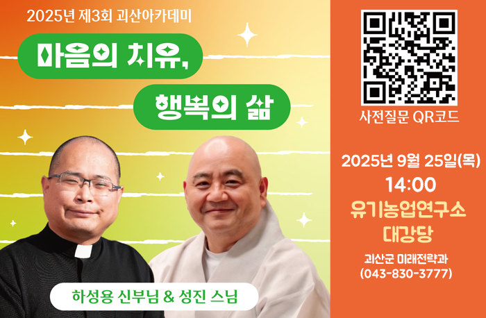 2025년 제3회 괴산아카데미 
마음의치유 행복의삶
하성용 신부님&성진 스님
사전질문QR코드:https://naver.me/GMPmJVoq
2025년 9월 25일(목) 14:00
유기농업연구소 대강당
괴산군 미래전략과(043-830-3777)