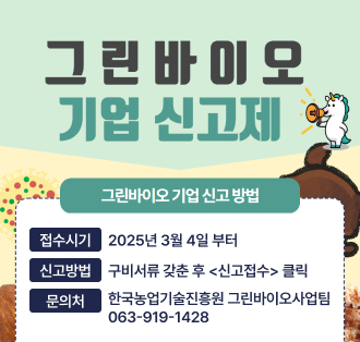그린바이오 기업 신고제
그린바이오 기업 신고 방법
접수시기 : 2025년 3월 4일 부터
신고방법 : 구비서류 갖춘 후 <신고접수> 클릭
문의처 : 한국농업기술진흥원 그린바이오사업팀 063-919-1428