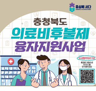 충북. 중심에 서다.
충청북도 의료비후불제 확대시행 안내.
경제적 부담으로 받지 못한 수술, 장기무이자 분할상환으로 치료받으세요!
1step - 환자진료
2step - 농협 의료비 대출
3step - 환자가 무이자 장기상환
지원대상 : 65세 이상인 자, 국민기초생활수급자, 차상위계층, 국가유공자, 장애인
지원병원 : 도내 참여 병.의원
지원내용 : 무이자 융자(대출)방식 (농협중앙회 시군지부 28개소)