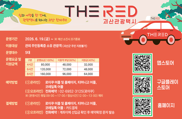 쉼과 여행을 한 번에,관광택시로 떠나는 괴산 한바퀴!
THERED괴산관광택시
운영기간:2026.6.19.(금)~ ※예산 소진시 조기종료
운영대수 : 5대
운행요금 및 지원금액
4시간 - 운행요금100%(80,000) 이용객부담60%(48,000) 지원금40%(32,000)
6시간 - 운행요금100%(120,000) 이용객부담60%(72,000) 지원금40%(48,000)
8시간 - 운행요금100%(160,000) 이용객부담60%(96,000) 지원금40%(64,000)
예약방법: 
온라인- 로이쿠 어플 및 홈페이지, 티머니고 어플, 코레일톡 어플
오프라인 : 전화예약 02-6952-3125(로이쿠)
※운영시간 평일 09:00~17:00 / 점심시간 (12:00~13:00)제외
결제방법
온라인- 로로이쿠 어플 및 홈페이지, 티머니고 어플, 코레일톡 어플:카드결제
오프라인 : 전화예약 계좌이체 선입금 확인 후 예약확정 문자 발송
앱스토어 QR코드:https://apps.apple.com/kr/app/%EB%A1%9C%EC%9D%B4%EC%BF%A0-loyqu-%EC%97%AC%ED%96%89%EC%9D%84-%EC%9C%84%ED%95%9C-%EB%AA%A8%EB%B9%8C%EB%A6%AC%ED%8B%B0-%EC%84%9C%EB%B9%84%EC%8A%A4/id1473405099
구글플레이스토어 QR코드:https://apps.apple.com/kr/app/%EB%A1%9C%EC%9D%B4%EC%BF%A0-loyqu-%EC%97%AC%ED%96%89%EC%9D%84-%EC%9C%84%ED%95%9C-%EB%AA%A8%EB%B9%8C%EB%A6%AC%ED%8B%B0-%EC%84%9C%EB%B9%84%EC%8A%A4/id1473405099
홈페이지 QR코드:https://ko.loyqu.com/