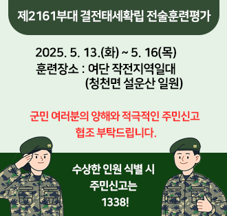 제2161부대 결전태세확립 전술훈련평가

(2025. 5. 13.(화) ~ 5. 16(목))

훈련장소 : 여단 작전지역일대(청천면 설운산 일원)

 

군민 여러분의 양해와 적극적인 주민신고 협조 부탁드립니다.

수상한 인원 식별 시 주민신고는 1338!