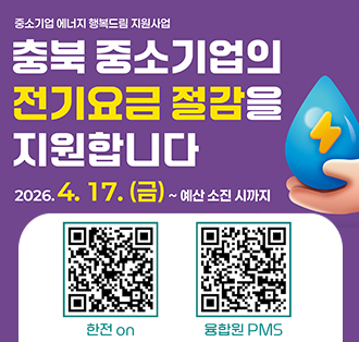 중소기업 에너지 행복드림 지원사업
충북 중소기업의 전기요금 절감을 지원합니다
2026.4.17.(금) ~ 예산 소진 시까지
QR주소
한전on:https://online.kepco.co.kr/SUY002D02
융합원PNS:https://pms.ce.or.kr/sub.php?code=02_bscm02