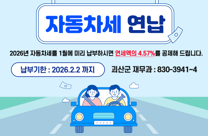 자동차체 연납
2026년 자동차세를 1월에 미리 납부하시면 연세액의 4.57%를 공제해 드립니다.
납부기한 : 2026.2.2. 까지
괴산군 재무과 : 830-3941~4