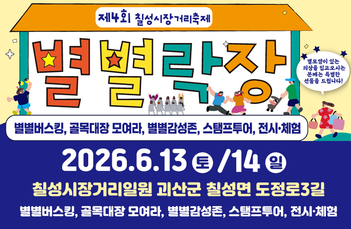 제4회 칠성시장거리축제
별별락장
★별모양이 있는 의상을 입고 오시는 분께는 특별한 선물을 드립니다!★
별별버스킹, 골목대장 모여라, 별별감성존, 스탬프투어, 전시·체험
2026.6.13.(토)/14(일)
칠성시장거리일원 괴산군 칠성면 도정로3길
