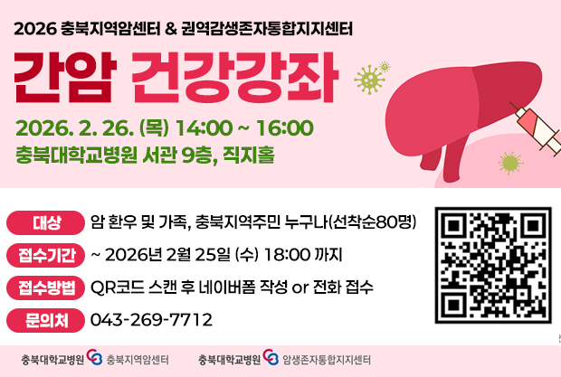 2026 충북지역암센터 & 권역감생존자통합지지센터 간암 건강강좌
2026. 2. 26. (목) 14:00 ~ 16:00 
충북대학교병원 서관 9층, 직지홀 
대상:암 환우 및 가족, 충북지역주민 누구나(선착순80명) 
접수기간:~ 2026년 2월 25일 (수) 18:00 까지
접수방법:QR코드 스캔 후 네이버폼 작성 or 전화 접수
문의처:043-269-7712
QR코드:https://form.naver.com/response/uSaV2Ff3-_67rZuxjyCXDg
로고:충북대학교병원 충북지역암센터, 충북대학교병원 암생존자통합지지센터