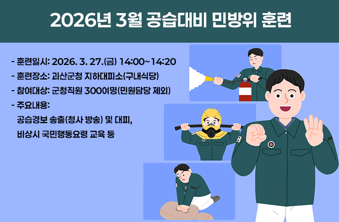 2026년 3월 공습대비 민방위 훈련
  - 훈련일시: 2026. 3. 27.(금) 14:00~14:20
  - 훈련장소: 괴산군청 지하대피소(구내식당)
  - 참여대상: 군청직원 300여명(민원담당 제외)
  - 주요내용: 공습경보 송출(청사 방송) 및 대피, 비상시 국민행동요령 교육 등