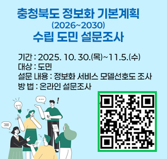 충청북도 정보화 기본계획 (2026~2030) 수립 도민 설문조사
기간 : 2025. 10. 30.(목)~11.5.(수)
대상 : 도민
설문 내용 : 정보화 서비스 모델선호도 조사
방 법 : 온라인 설문조사 
QR코드:https://naver.me/G02kV2uC