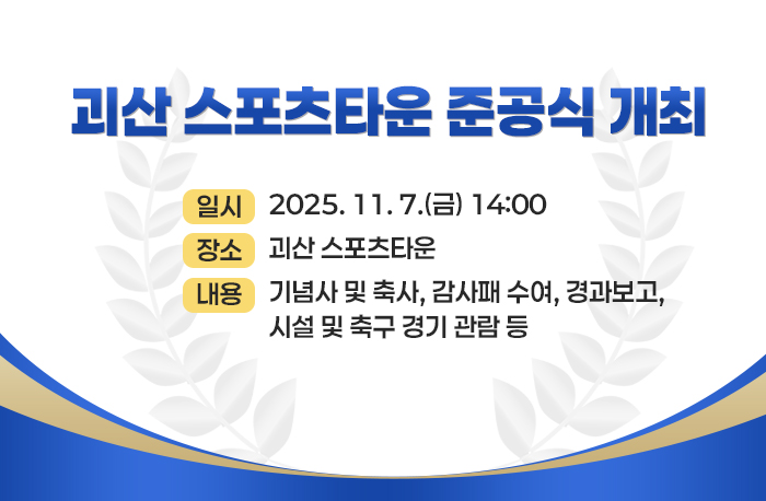 괴산 스포츠타운 준공식 개최

일시 : 2025. 11. 7.(금) 14:00
장소 : 괴산 스포츠타운
내용 : 기념사 및 축사, 감사패 수여, 경과보고, 시설 및 축구 경기 관람 등