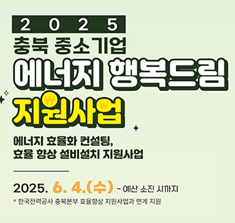 2025
충북중소기업 에너지 행복드림 지원사엄
에너지 효율화 컨설팅, 효율 향상 설비설치 지원사업
2025.6.4.(수)~예산 소진지까지
*한국전력공사 충북본부 효율향상 지원사업과 연계지원
