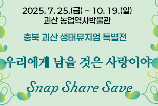 2025. 7. 25.(금) ~ 10. 19.(일)
괴산 농업역사박물관
충북 괴산 생태뮤지엄 특별전
우리에게 남을 것은 사랑이야
snap share save