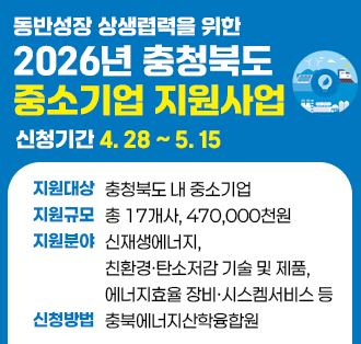 동반성장 상생렵력을 위한
2026년 충청북도 중소기업 지원사업
신청기간 4. 28 ~ 5. 15
지원대상: 충청북도 내 중소기업
지원규모: 총 17개사, 470,000천원
지원분야: 신재생에너지, 친환경·탄소저감 기술 및 제품, 에너지효율 장비·시스켐서비스 등
신청방법: 충북에너지산학융합원
