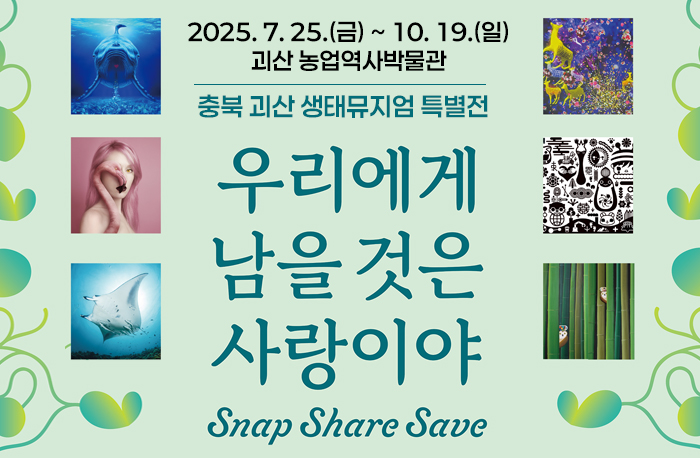 2025. 7. 25.(금) ~ 10. 19.(일)
괴산 농업역사박물관
충북 괴산 생태뮤지엄 특별전
우리에게 남을 것은 사랑이야
snap share save