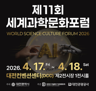제11회 세계과학문화포럼
WORLD SCIENCE CULTURE FORUM 2026
2026.4.17.fir ~ 4.18. sat
대전컨벤션센터(DDC) 제2전시장 1전시홀
주최 대전광역시
주관 대덕연구개발특구기관장협의회, 대전관광공사